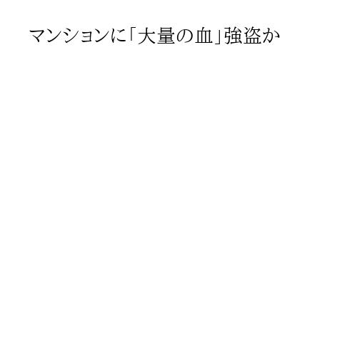 マンションに「大量の血」強盗か
