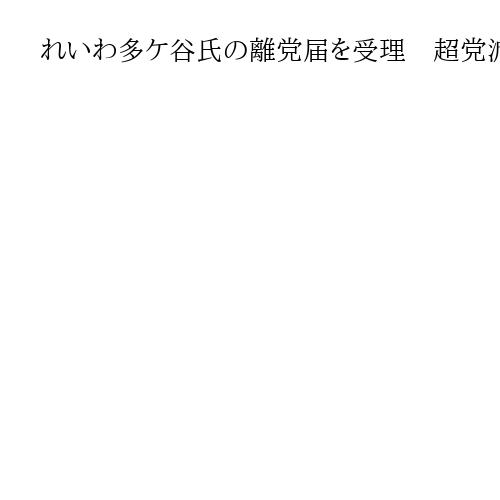 れいわ多ケ谷氏の離党届を受理　超党派議員団としてイスラエル訪問、党側が問題視