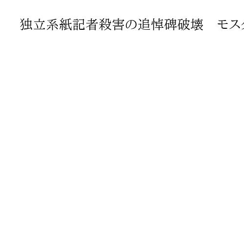 独立系紙記者殺害の追悼碑破壊　モスクワ　人権侵害告発のアンナ・ポリトコフスカヤさん