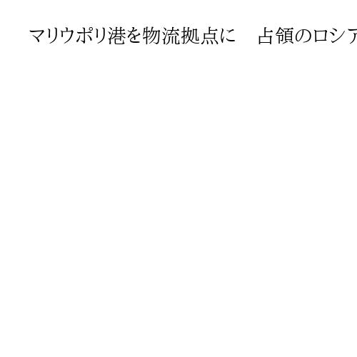 マリウポリ港を物流拠点に　占領のロシア、積極的利用　ウクライナ対外情報局が分析