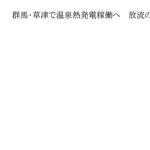 群馬・草津で温泉熱発電稼働へ　放流の未利用分を活用、地熱より低コスト
