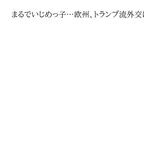 まるでいじめっ子…欧州、トランプ流外交に翻弄　妥協で動く「会議政治」の偽善あらわに