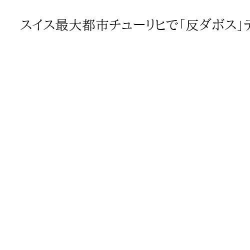 スイス最大都市チューリヒで「反ダボス」デモ　2000人が参加も、一部暴徒化