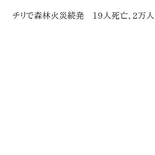 チリで森林火災続発　19人死亡、2万人が避難　夏の猛暑と強風で被害が拡大か