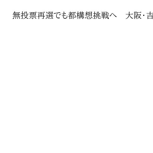 無投票再選でも都構想挑戦へ　大阪・吉村知事　「民意得た」とみなす得票ラインは明言せず