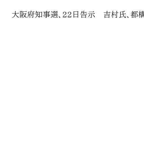 大阪府知事選、22日告示　吉村氏、都構想是非問い立候補へ