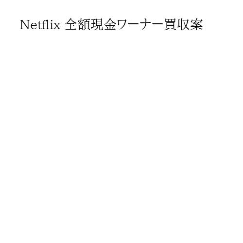 Netflix 全額現金ワーナー買収案