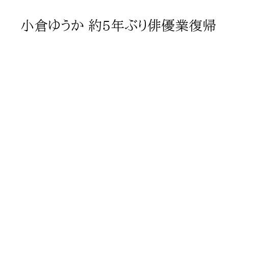 小倉ゆうか 約5年ぶり俳優業復帰
