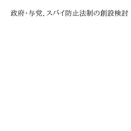 政府・与党、スパイ防止法制の創設検討　中露の脅威に対抗　衆院選の争点にも浮上か