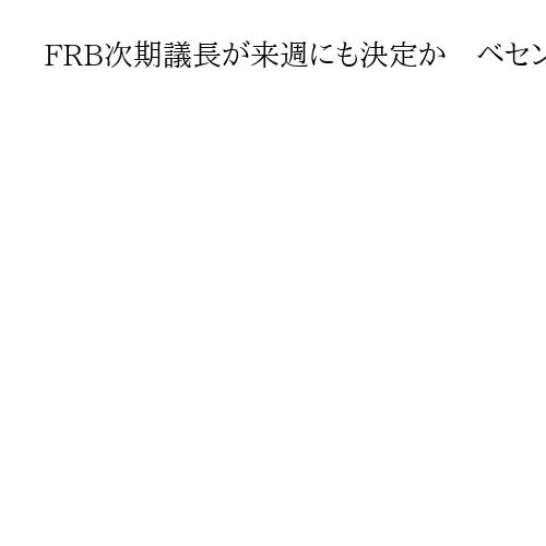 FRB次期議長が来週にも決定か　ベセント米財務長官が言及　候補4人、トランプ氏が面談