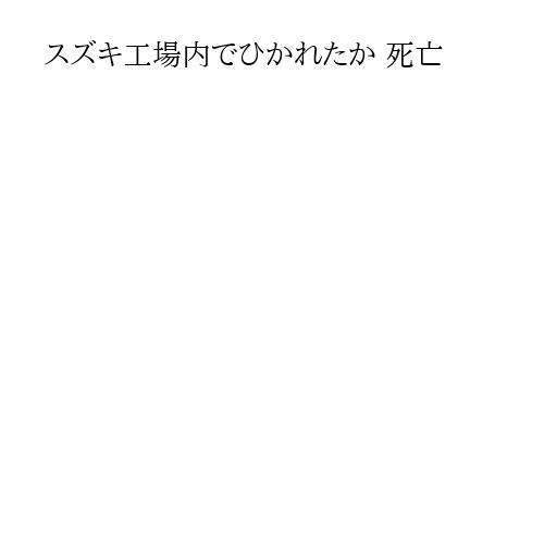 スズキ工場内でひかれたか 死亡