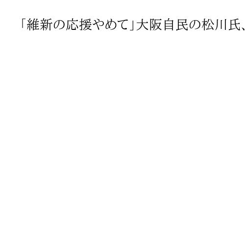 「維新の応援やめて」大阪自民の松川氏、高市首相に要請　衆院選公示後早期のテコ入れも