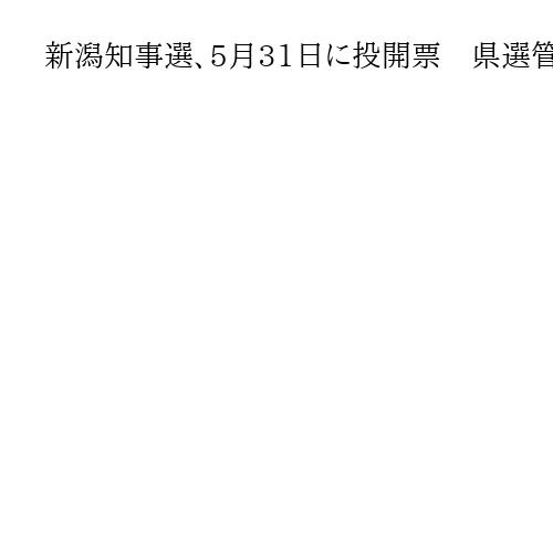 新潟知事選、5月31日に投開票　県選管が決定　柏崎刈羽原発再稼働や人口減少問題が争点