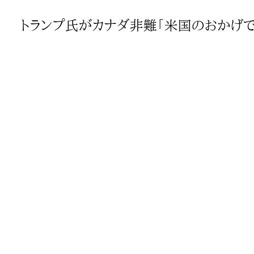 トランプ氏がカナダ非難「米国のおかげで生きている」　カーニー首相演説に反発か