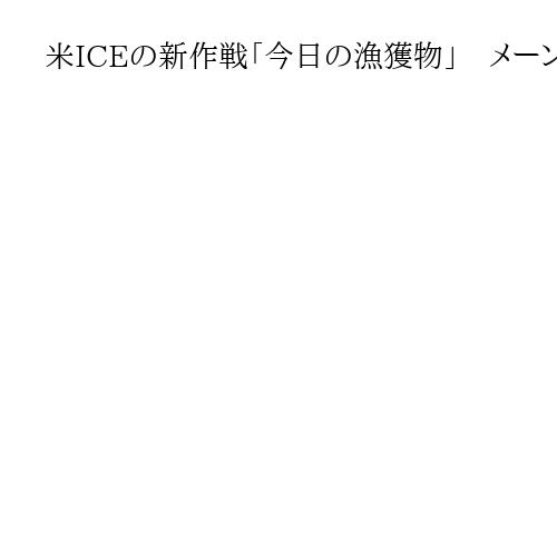 米ICEの新作戦「今日の漁獲物」　メーン州でトランプ氏が「ゴミ」と呼ぶ移民摘発強化