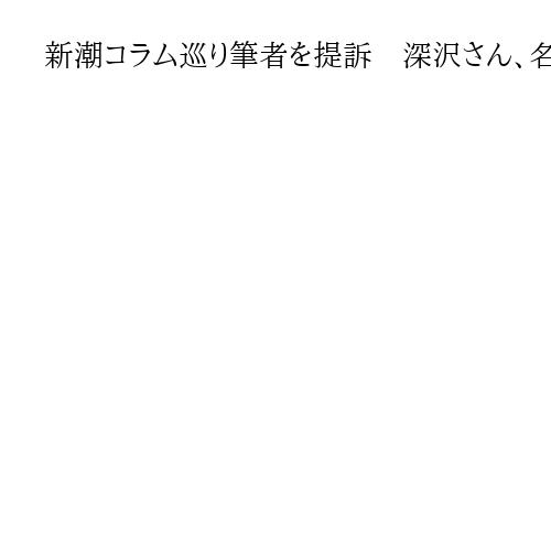 新潮コラム巡り筆者を提訴　深沢さん、名誉感情の侵害訴え660万円賠償請求　東京地裁