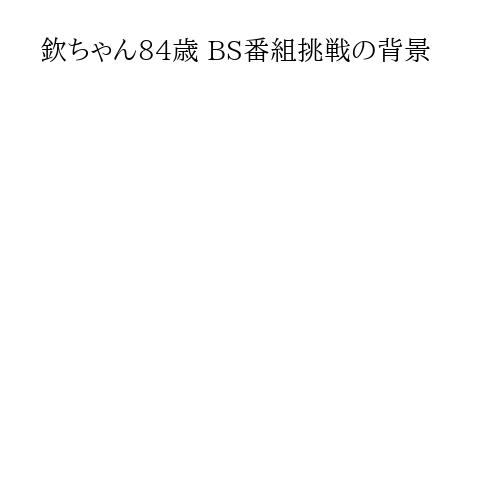 欽ちゃん84歳 BS番組挑戦の背景