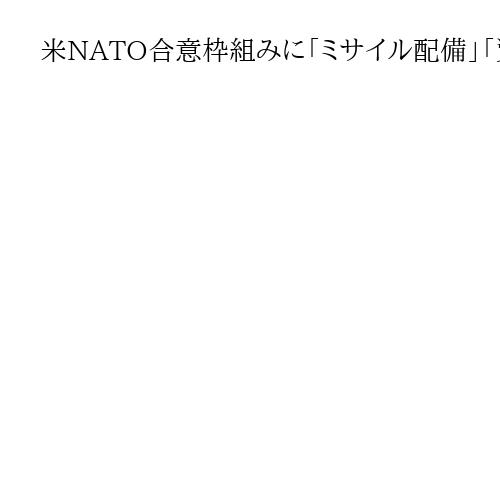 米NATO合意枠組みに「ミサイル配備」「資源権益から中国排除」　米ブルームバーグ報道