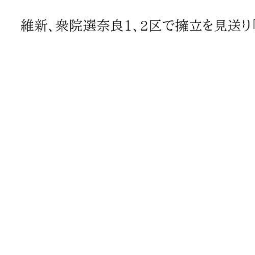 維新、衆院選奈良1、2区で擁立を見送り「急な解散で候補者見つからず」