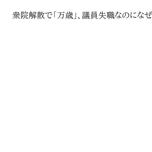 衆院解散で「万歳」、議員失職なのになぜ?「民主主義の基本」「やけっぱち」と諸説あり