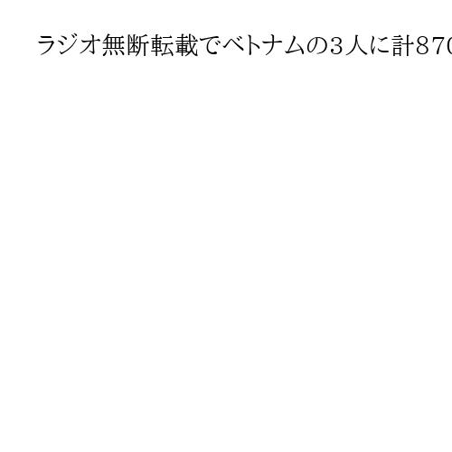 ラジオ無断転載でベトナムの3人に計8700万円賠償命令　ニッポン放送の請求認める