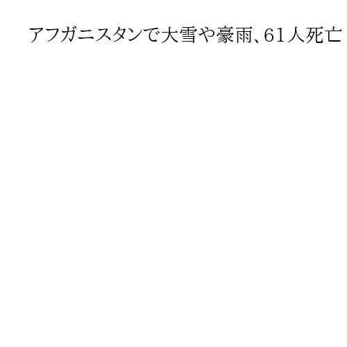 アフガニスタンで大雪や豪雨、61人死亡　負傷者百人超、450軒被害