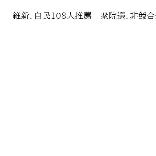 維新、自民108人推薦　衆院選、非競合選挙区で