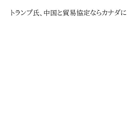 トランプ氏、中国と貿易協定ならカナダに「100％関税」　米カナダ関係の悪化鮮明