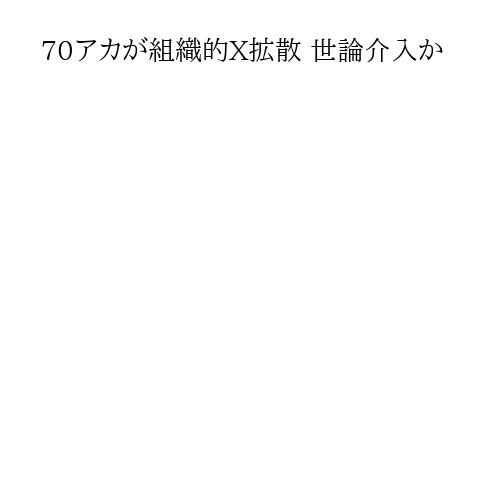 70アカが組織的X拡散 世論介入か