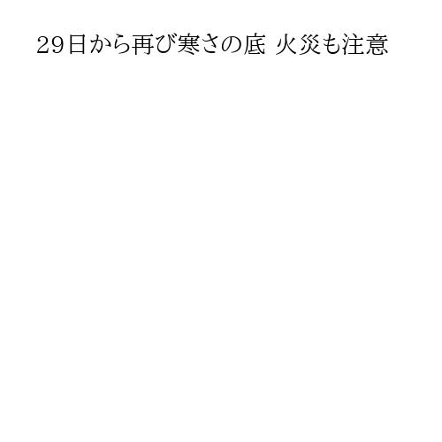 29日から再び寒さの底 火災も注意