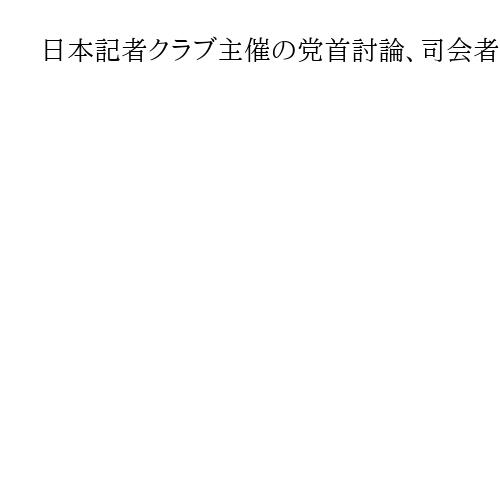 日本記者クラブ主催の党首討論、司会者が中道・野田代表を「立民の野田さん」…その後釈明