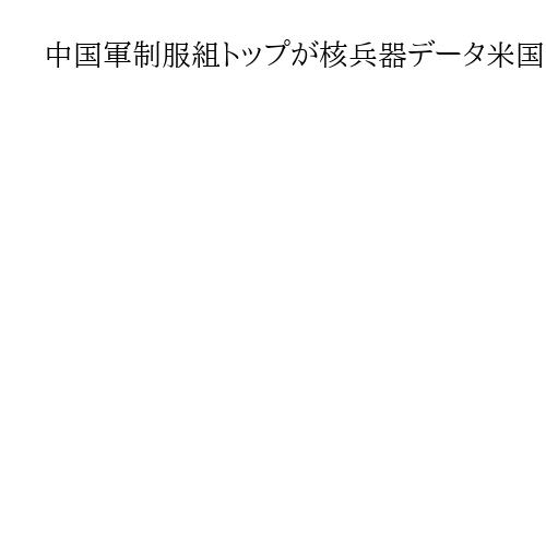 中国軍制服組トップが核兵器データ米国に漏洩か　昇進見返りに賄賂の疑いも、米紙が報道