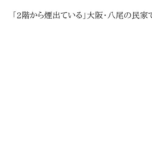 「2階から煙出ている」大阪・八尾の民家で火災、焼け跡から遺体　男性1人と連絡取れず