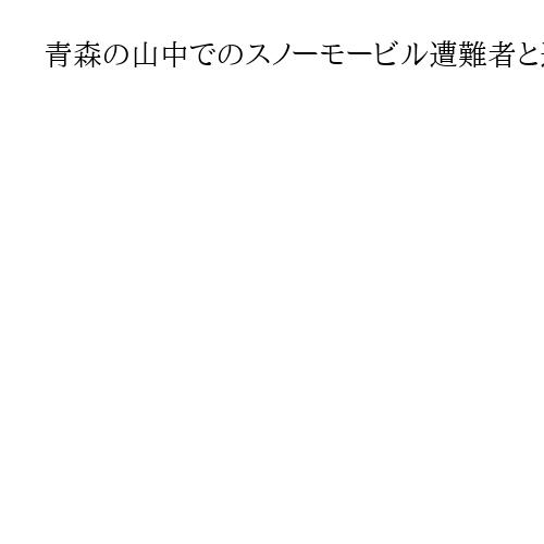 青森の山中でのスノーモービル遭難者と連絡取れる「けが人や行方不明者はなし」