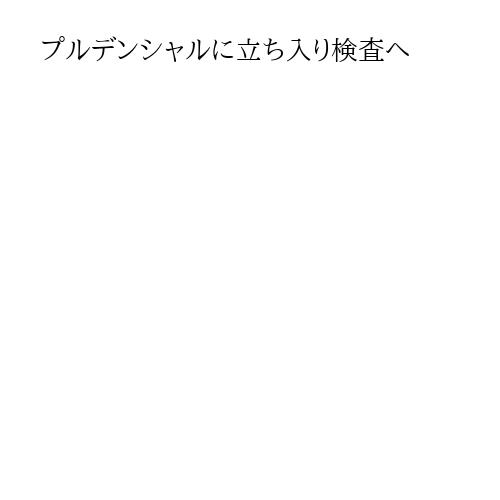 プルデンシャルに立ち入り検査へ