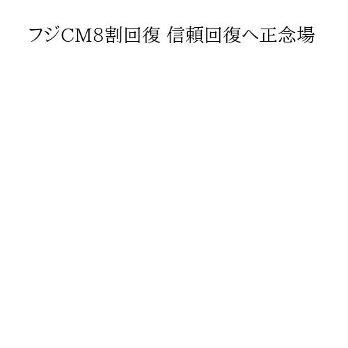 フジCM8割回復 信頼回復へ正念場
