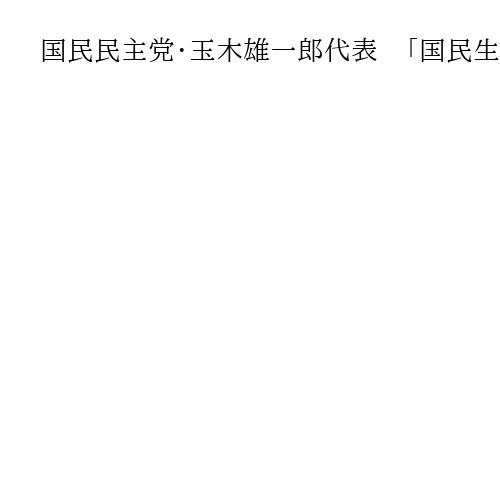 国民民主党・玉木雄一郎代表　「国民生活最優先の政治に変え、もっと手取り増やす」