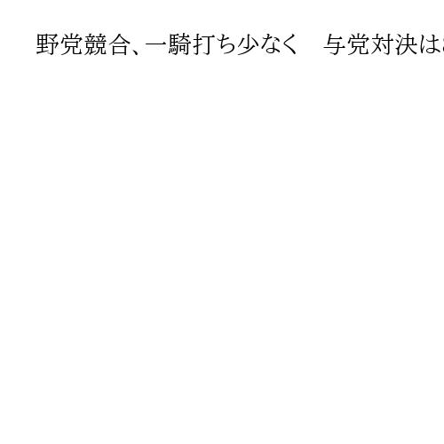野党競合、一騎打ち少なく　与党対決は80選挙区超　対決の構図一変　衆院選きょう公示
