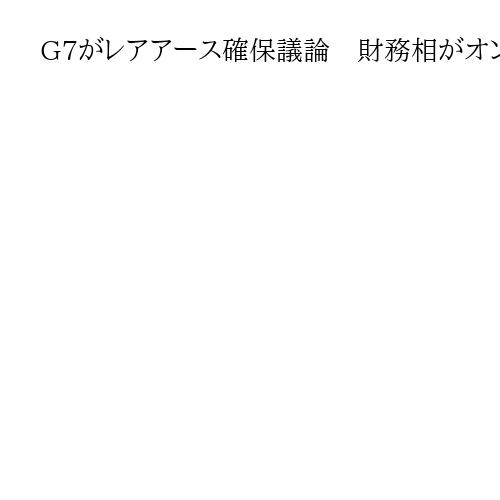 G7がレアアース確保議論　財務相がオンライン会合　中国の経済的威圧への対応が課題