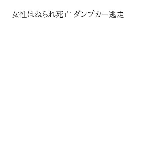 女性はねられ死亡 ダンプカー逃走