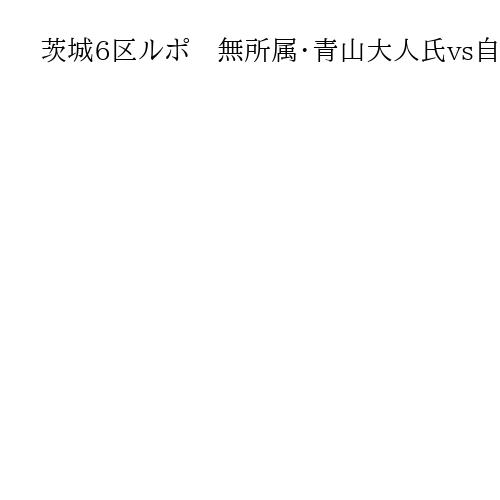 茨城6区ルポ　無所属・青山大人氏vs自民・国光文乃氏、4度目の対決