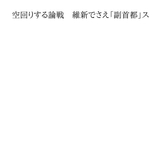空回りする論戦　維新でさえ「副首都」スルーの候補者も　難解、生煮えでも機運高まるか