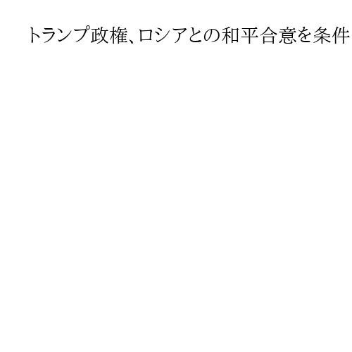トランプ政権、ロシアとの和平合意を条件にウクライナに「安全の保証」提供か