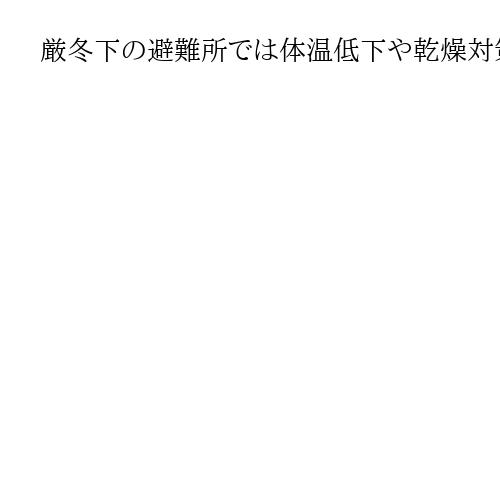 厳冬下の避難所では体温低下や乾燥対策がポイント　季節に合わせた防災グッズの見直しを
