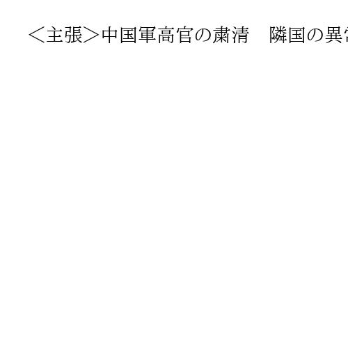 ＜主張＞中国軍高官の粛清　隣国の異常事態に警戒を　習近平氏個人に盲従の軍隊の恐れ
