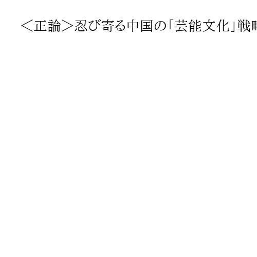 ＜正論＞忍び寄る中国の「芸能文化」戦略　認知戦に台湾は受けて立つ構え　日本も学べ　
