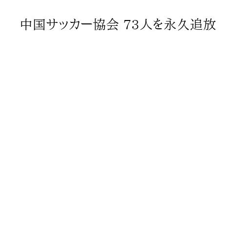 中国サッカー協会 73人を永久追放
