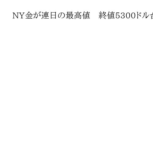 NY金が連日の最高値　終値5300ドル台まで上昇、ドル下落を受けて金を買う動きが加速