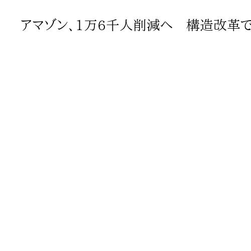 アマゾン、1万6千人削減へ　構造改革で累計3万人に　不採算部門や重複業務の整理加速