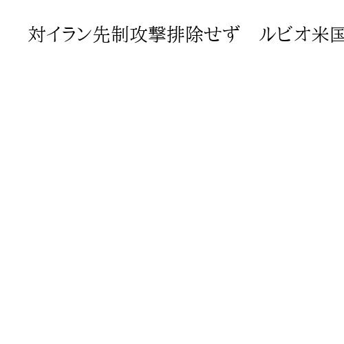 対イラン先制攻撃排除せず　ルビオ米国務長官「態勢を整えるのは賢明」軍事圧力を維持